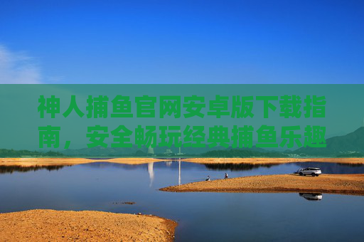 神人捕鱼官网安卓版下载指南，安全畅玩经典捕鱼乐趣，神人捕鱼安卓版下载安全指南，畅玩经典捕鱼乐趣