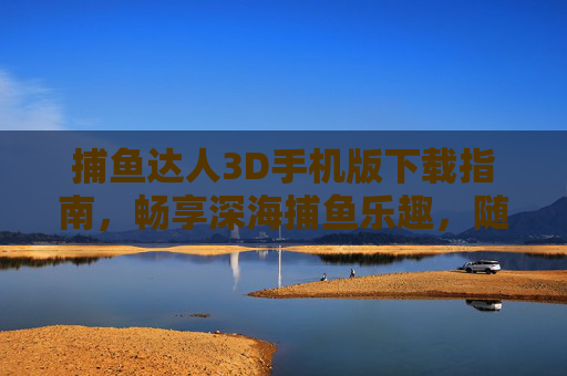 捕鱼达人3D手机版下载指南，畅享深海捕鱼乐趣，随时随地开战！捕鱼达人3D手机版下载指南，畅享深海捕鱼，随时随地开战