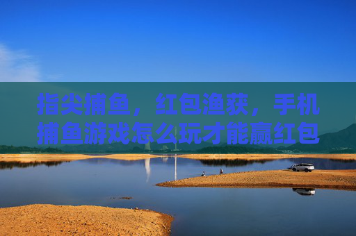 指尖捕鱼，红包渔获，手机捕鱼游戏怎么玩才能赢红包？指尖捕鱼红包攻略，手机捕鱼游戏这样玩才能赢红包
