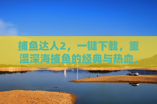捕鱼达人2，一键下载，重温深海捕鱼的经典与热血，捕鱼达人2，一键下载，重温深海捕鱼经典热血