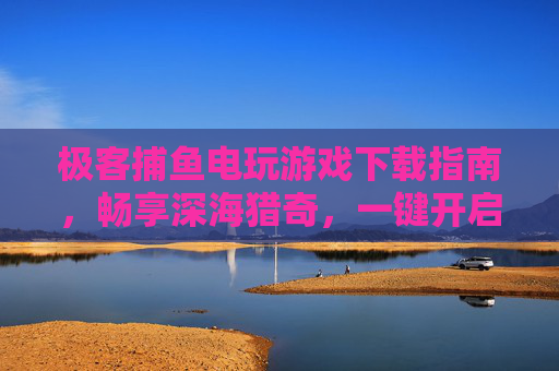 极客捕鱼电玩游戏下载指南，畅享深海猎奇，一键开启你的捕鱼狂欢！极客捕鱼电玩下载指南，深海猎奇，一键开启捕鱼狂欢！