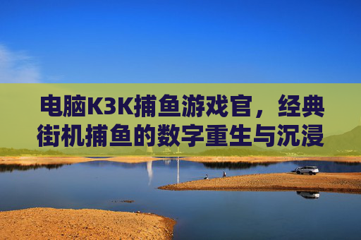电脑K3K捕鱼游戏官，经典街机捕鱼的数字重生与沉浸体验，电脑K3K捕鱼，经典街机的数字重生与沉浸体验
