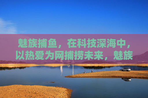 魅族捕鱼，在科技深海中，以热爱为网捕捞未来，魅族以热爱为网，于科技深海捕捞未来