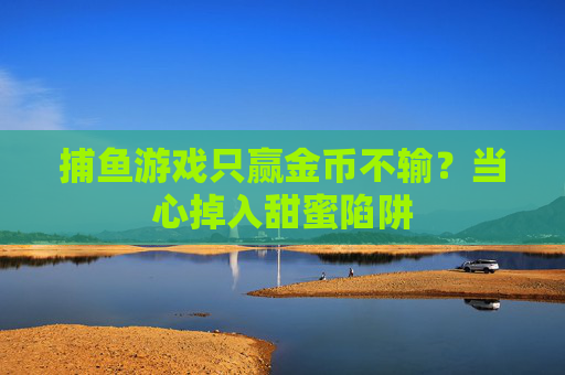 捕鱼游戏只赢金币不输？当心掉入甜蜜陷阱