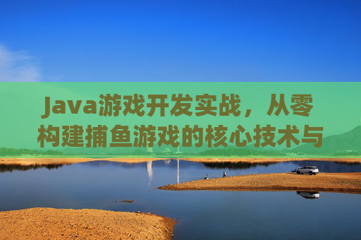 Java游戏开发实战，从零构建捕鱼游戏的核心技术与实现，Java捕鱼游戏开发实战，从零构建核心技术实现