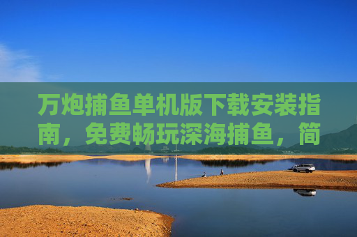 万炮捕鱼单机版下载安装指南，免费畅玩深海捕鱼，简单几步开启游戏乐趣！万炮捕鱼单机版下载安装指南，免费畅玩，简单几步开启深海捕鱼乐趣