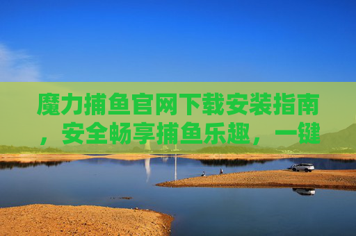 魔力捕鱼官网下载安装指南，安全畅享捕鱼乐趣，一键直达游戏世界，魔力捕鱼官网下载安装指南，安全畅享，一键直达
