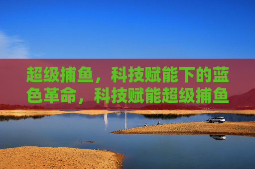 超级捕鱼，科技赋能下的蓝色革命，科技赋能超级捕鱼，蓝色革命新篇