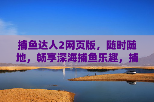 捕鱼达人2网页版，随时随地，畅享深海捕鱼乐趣，捕鱼达人2网页版，随时随地畅享深海捕鱼乐趣
