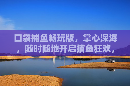 口袋捕鱼畅玩版，掌心深海，随时随地开启捕鱼狂欢，口袋捕鱼畅玩版，掌心深海，捕鱼狂欢随时开