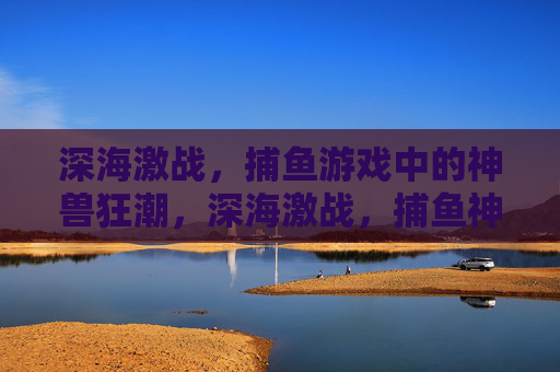 深海激战，捕鱼游戏中的神兽狂潮，深海激战，捕鱼神兽狂潮