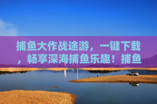 捕鱼大作战途游，一键下载，畅享深海捕鱼乐趣！捕鱼大作战途游，一键下载，畅享深海捕鱼乐趣