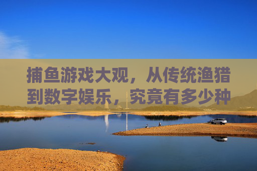 捕鱼游戏大观，从传统渔猎到数字娱乐，究竟有多少种玩法？捕鱼游戏的玩法演变，从传统渔猎到数字娱乐
