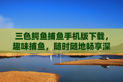 三色鳄鱼捕鱼手机版下载，趣味捕鱼，随时随地畅享深海冒险！三色鳄鱼捕鱼手机版下载，趣味捕鱼，随时随地畅享深海冒险