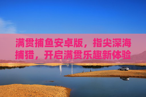 满贯捕鱼安卓版，指尖深海捕猎，开启满贯乐趣新体验，满贯捕鱼安卓版，指尖深海捕猎，开启满贯乐趣新体验