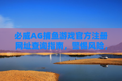 必威AG捕鱼游戏官方注册网址查询指南,警惕风险,远离赌博陷阱,必威AG捕鱼游戏官方注册网址查询指南,警惕风险,远离赌博陷阱 必威AG捕鱼游戏官方注册网址查询指南,警惕风险,远离赌博陷阱,必威AG捕鱼游戏官方注册网址查询指南,警惕风险,远离赌博陷阱
