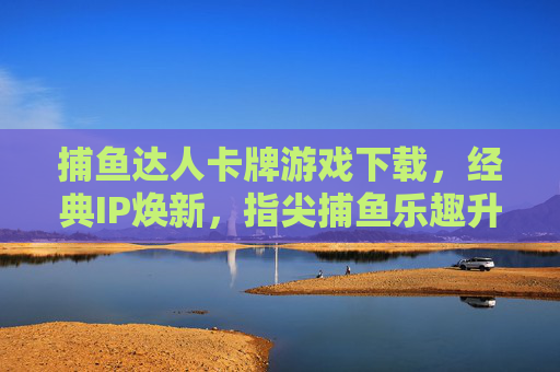 捕鱼达人卡牌游戏下载,经典IP焕新,指尖捕鱼乐趣升级! 捕鱼达人卡牌游戏下载,经典IP焕新,指尖捕鱼乐趣升级!