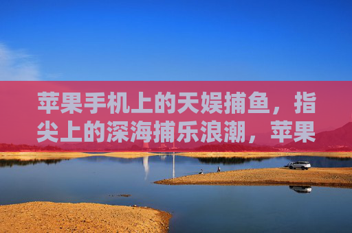 苹果手机上的天娱捕鱼，指尖上的深海捕乐浪潮，苹果指尖深海捕乐，天娱捕鱼浪潮