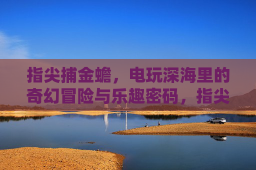 指尖捕金蟾，电玩深海里的奇幻冒险与乐趣密码，指尖捕金蟾，电玩深海奇幻冒险乐趣密码