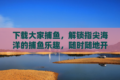 下载大家捕鱼，解锁指尖海洋的捕鱼乐趣，随时随地开战！指尖海洋捕鱼，随时随地开战！