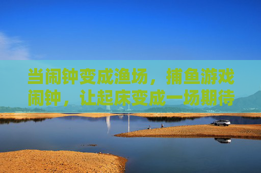 当闹钟变成渔场，捕鱼游戏闹钟，让起床变成一场期待，渔场闹钟，捕鱼唤醒期待