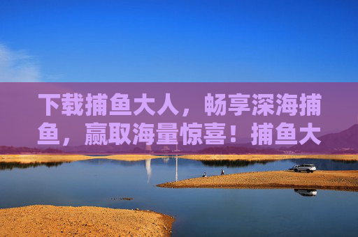 下载捕鱼大人，畅享深海捕鱼，赢取海量惊喜！捕鱼大人，深海捕鱼，惊喜赢不停
