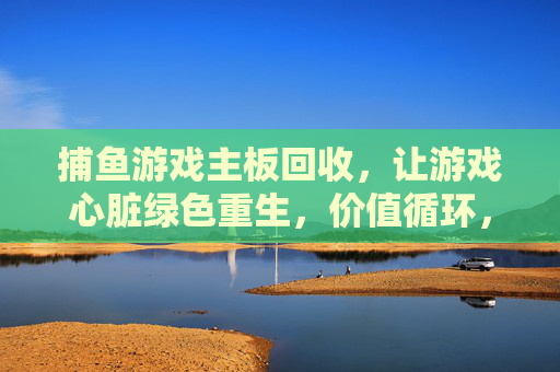 捕鱼游戏主板回收，让游戏心脏绿色重生，价值循环，捕鱼游戏主板回收，绿色重生价值循环