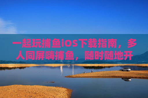 一起玩捕鱼iOS下载指南，多人同屏嗨捕鱼，随时随地开战！捕鱼iOS下载，多人同屏随时随地开战
