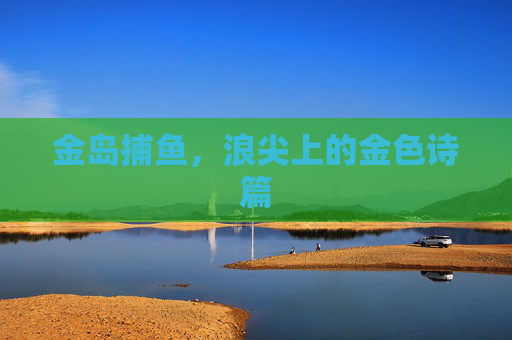 金岛捕鱼，浪尖上的金色诗篇