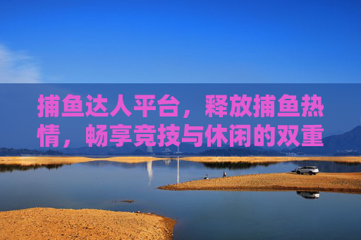 捕鱼达人平台，释放捕鱼热情，畅享竞技与休闲的双重乐趣，捕鱼达人平台，释放热情，畅享竞技休闲双重乐趣
