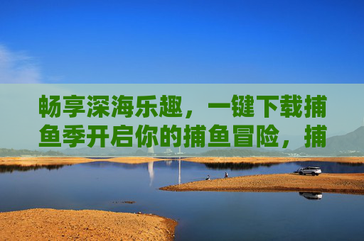 畅享深海乐趣，一键下载捕鱼季开启你的捕鱼冒险，捕鱼季，一键下载，畅享深海捕鱼冒险