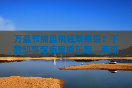 万圣节捕鱼机狂欢来袭！下载即享深海鬼捕乐趣，南瓜灯下大鱼尖叫上岸！