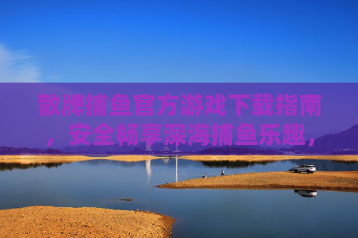 散牌捕鱼官方游戏下载指南，安全畅享深海捕鱼乐趣，散牌捕鱼官方下载指南，安全畅享深海捕鱼乐趣