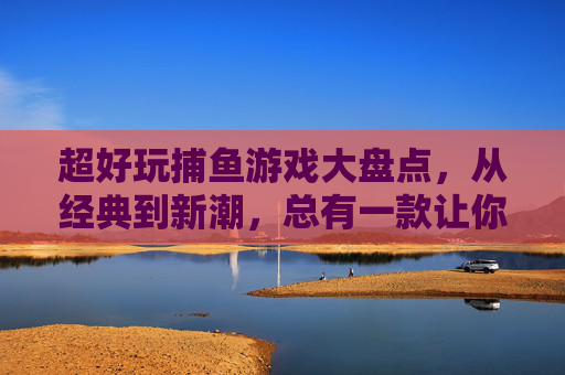 超好玩捕鱼游戏大盘点,从经典到新潮,总有一款让你上瘾!超好玩捕鱼游戏大盘点,从经典到新潮,总有一款让你上瘾! 超好玩捕鱼游戏大盘点,从经典到新潮,总有一款让你上瘾!超好玩捕鱼游戏大盘点,从经典到新潮,总有一款让你上瘾!
