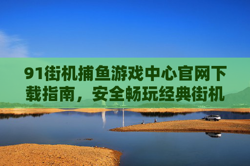 91街机捕鱼游戏中心官网下载指南，安全畅玩经典街机捕鱼乐趣，91街机捕鱼游戏中心官网下载指南，安全畅玩经典街机捕鱼乐趣