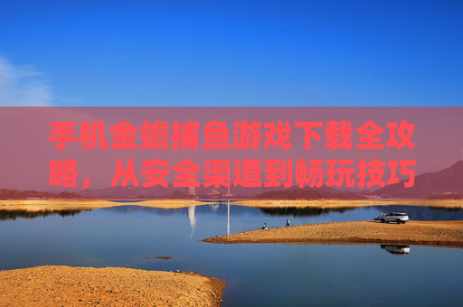 手机金蟾捕鱼游戏下载全攻略，从安全渠道到畅玩技巧，新手也能轻松上手