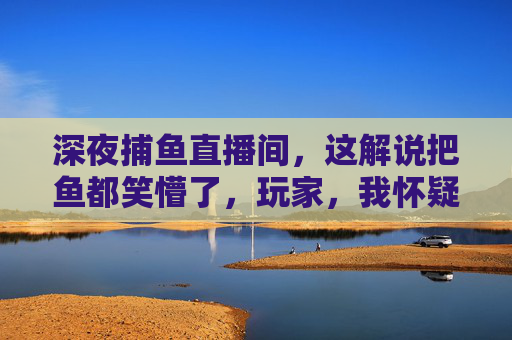 深夜捕鱼直播间，这解说把鱼都笑懵了，玩家，我怀疑他在内涵我工资！深夜捕鱼直播间解说笑疯！玩家，这波内涵我工资了！