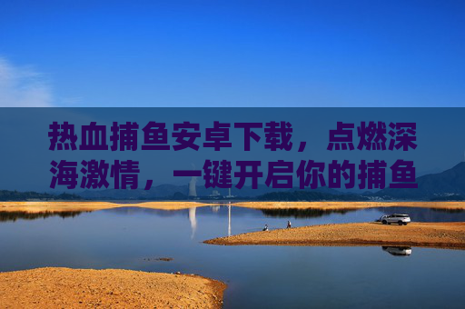 热血捕鱼安卓下载，点燃深海激情，一键开启你的捕鱼冒险！