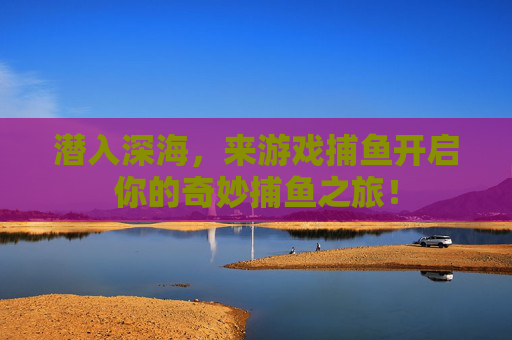 潜入深海，来游戏捕鱼开启你的奇妙捕鱼之旅！