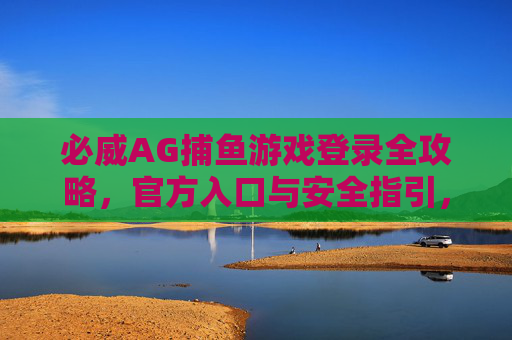 必威AG捕鱼游戏登录全攻略，官方入口与安全指引，必威AG捕鱼游戏登录全攻略，官方入口与安全指引