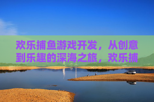 欢乐捕鱼游戏开发，从创意到乐趣的深海之旅，欢乐捕鱼游戏开发，从创意到深海乐趣之旅