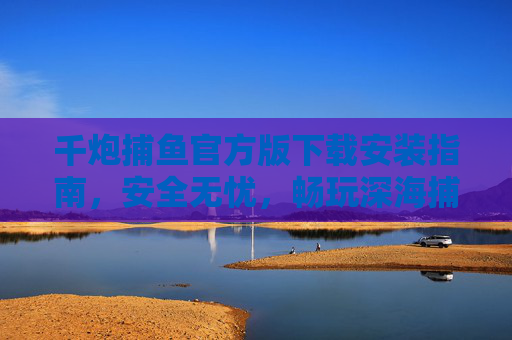 千炮捕鱼官方版下载安装指南，安全无忧，畅玩深海捕鱼乐趣，千炮捕鱼官方版下载安装指南，安全无忧，畅玩深海捕鱼乐趣