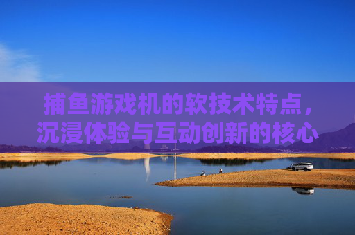 捕鱼游戏机的软技术特点，沉浸体验与互动创新的核心驱动，捕鱼游戏机软技术，沉浸体验与互动创新的核心驱动
