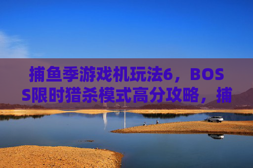 捕鱼季游戏机玩法6，BOSS限时猎杀模式高分攻略，捕鱼季玩法6，BOSS限时猎杀模式高分攻略