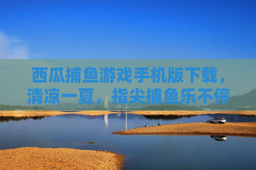 西瓜捕鱼游戏手机版下载，清凉一夏，指尖捕鱼乐不停！西瓜捕鱼手机版，清凉一夏，指尖捕鱼乐不停！