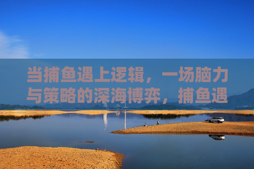 当捕鱼遇上逻辑，一场脑力与策略的深海博弈，捕鱼遇上逻辑，深海脑力策略博弈