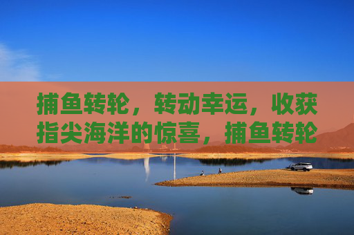 捕鱼转轮，转动幸运，收获指尖海洋的惊喜，捕鱼转轮，转动幸运，指尖捕浪得惊喜