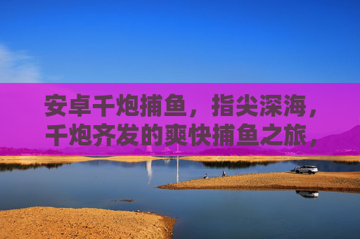 安卓千炮捕鱼，指尖深海，千炮齐发的爽快捕鱼之旅，指尖千炮爽捕深海