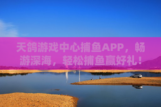 天鸽游戏中心捕鱼APP，畅游深海，轻松捕鱼赢好礼！天鸽捕鱼APP，畅游深海轻松捕鱼赢好礼