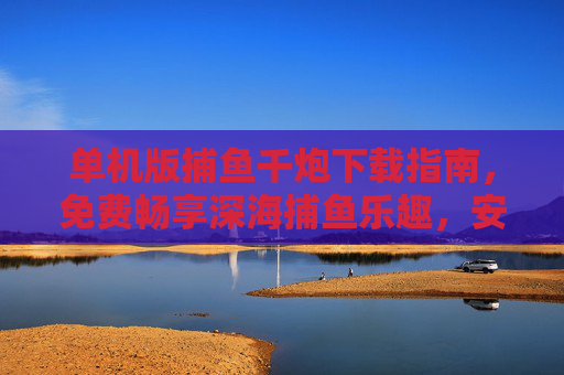 单机版捕鱼千炮下载指南，免费畅享深海捕鱼乐趣，安全无广告！单机版捕鱼千炮下载指南，免费畅享安全深海捕鱼乐趣